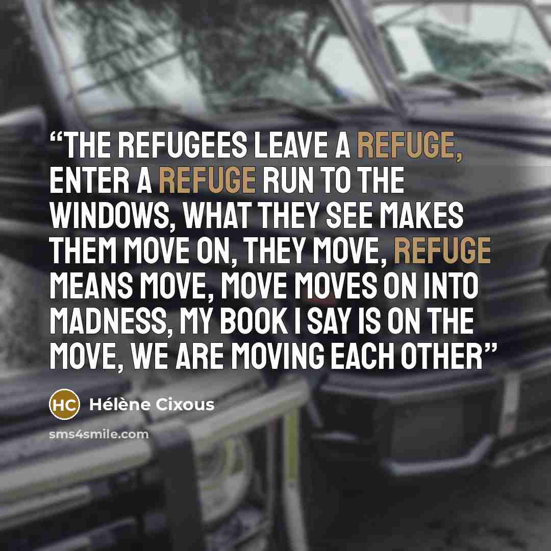 “the refugees leave a refuge, enter a refuge run to the windows, what they see makes them move on, they move, refuge means move, move moves on into madness, my book I say is on the move, we are moving each other” quote by Hélène Cixous