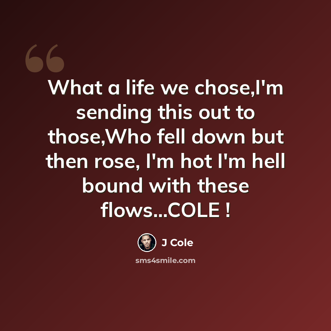 “What a life we chose,I'm sending this out to those,Who fell down but then rose, I'm hot I'm hell bound with these flows...COLE !” quote by J Cole