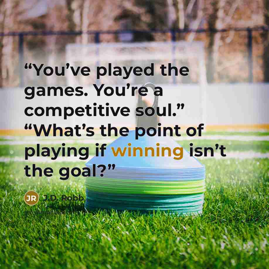 “You’ve played the games. You’re a competitive soul.” “What’s the point of playing if winning isn’t the goal?” quote by J.D. Robb