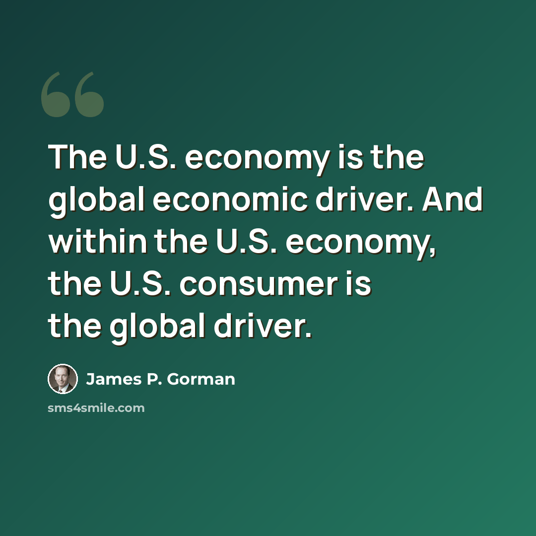 “The U.S. economy is the global economic driver. And within the U.S. economy, the U.S. consumer is the global driver.” quote by James P. Gorman