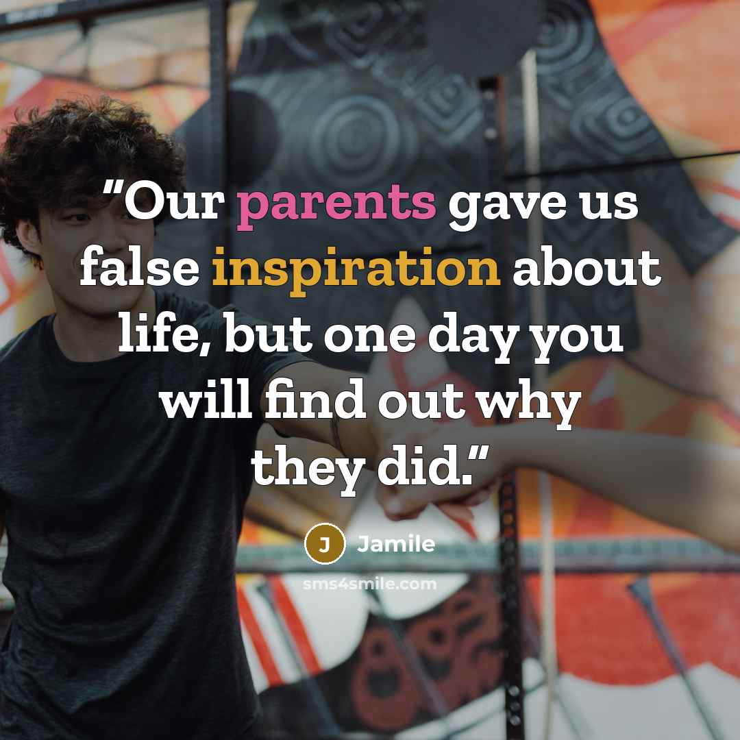 “Our parents gave us false inspiration about life, but one day you will find out why they did.” quote by Jamile