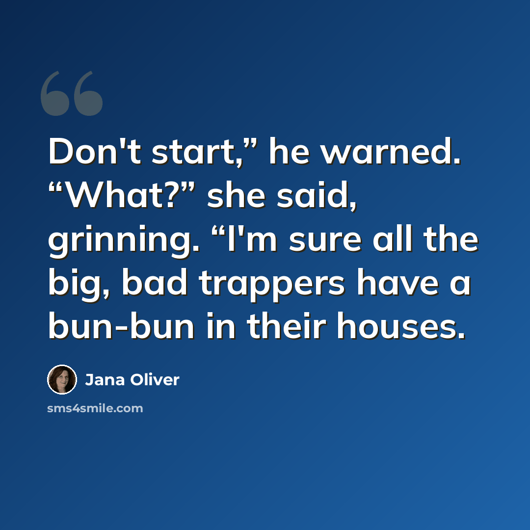 “Don't start,” he warned. “What?” she said, grinning. “I'm sure all the big, bad trappers have a bun-bun in their houses.” quote by Jana Oliver