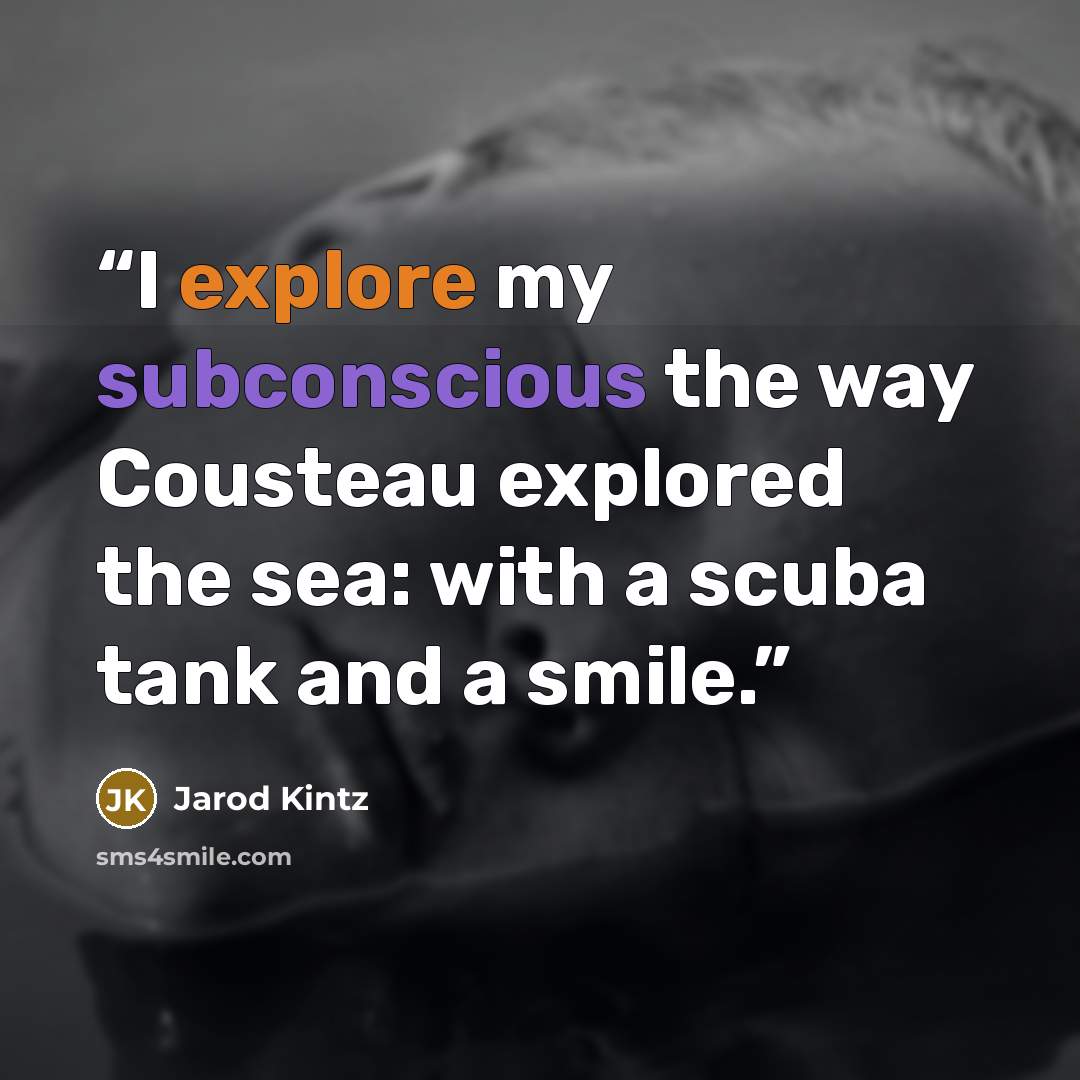 “I explore my subconscious the way Cousteau explored the sea: with a scuba tank and a smile.” quote by Jarod Kintz