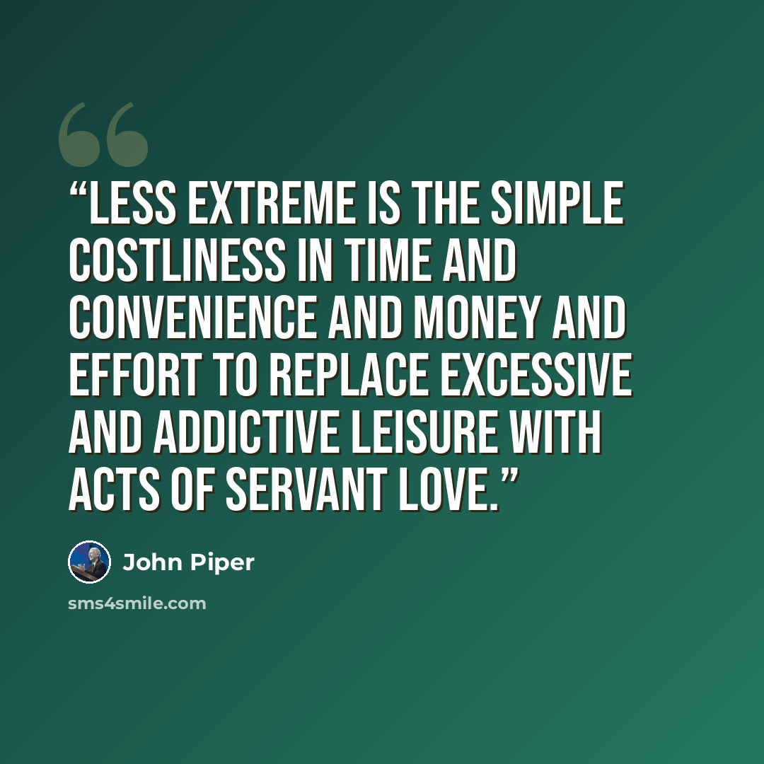 “Less extreme is the simple costliness in time and convenience and money and effort to replace excessive and addictive leisure with acts of servant love.” quote by John Piper
