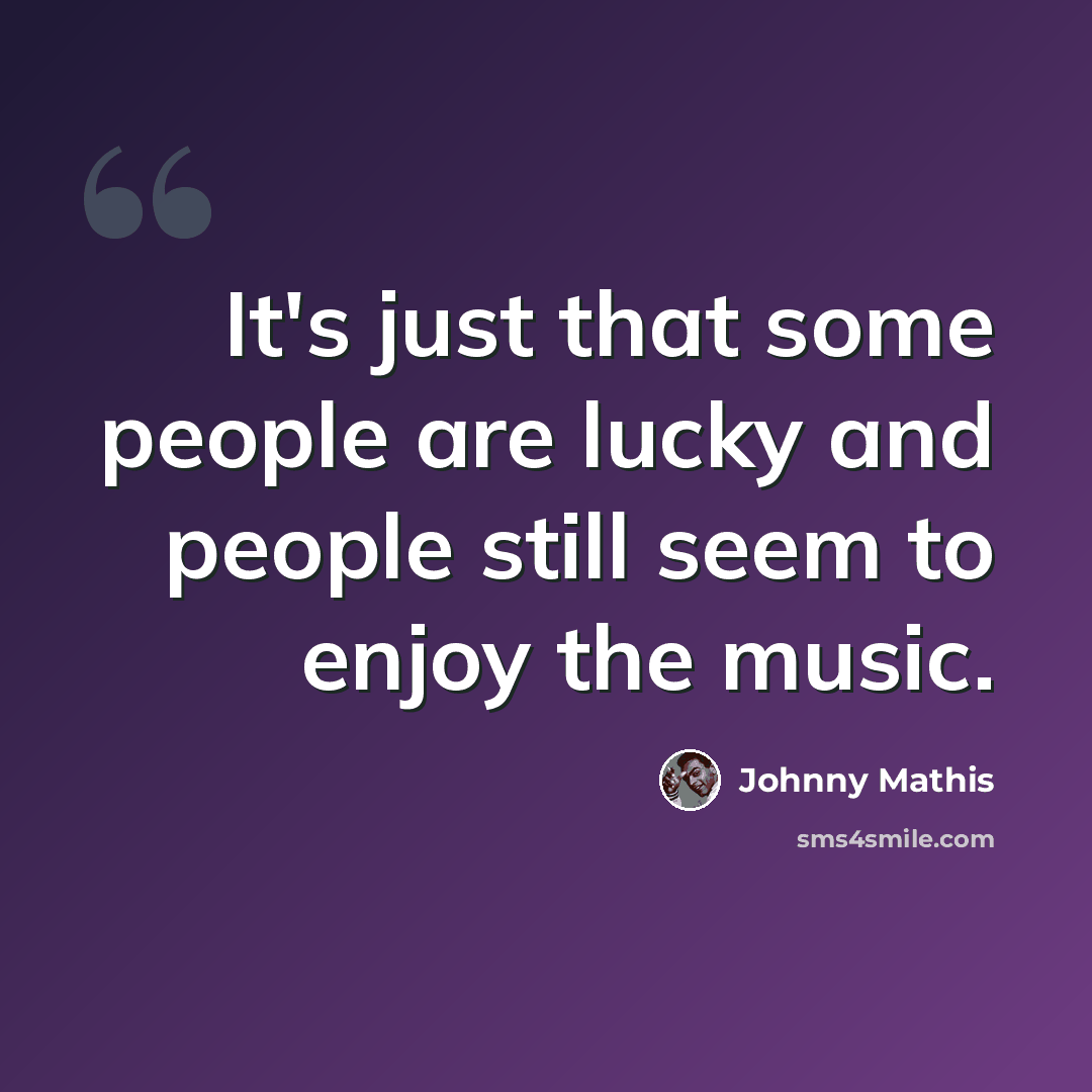 “It's just that some people are lucky and people still seem to enjoy the music.” quote by Johnny Mathis
