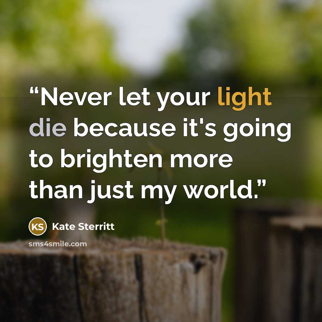 “Never let your light die because it's going to brighten more than just my world.” quote by Kate Sterritt