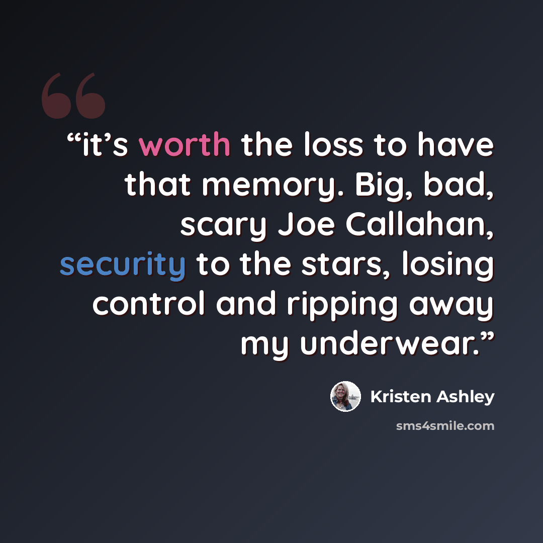 “it’s worth the loss to have that memory. Big, bad, scary Joe Callahan, security to the stars, losing control and ripping away my underwear.” quote by Kristen Ashley