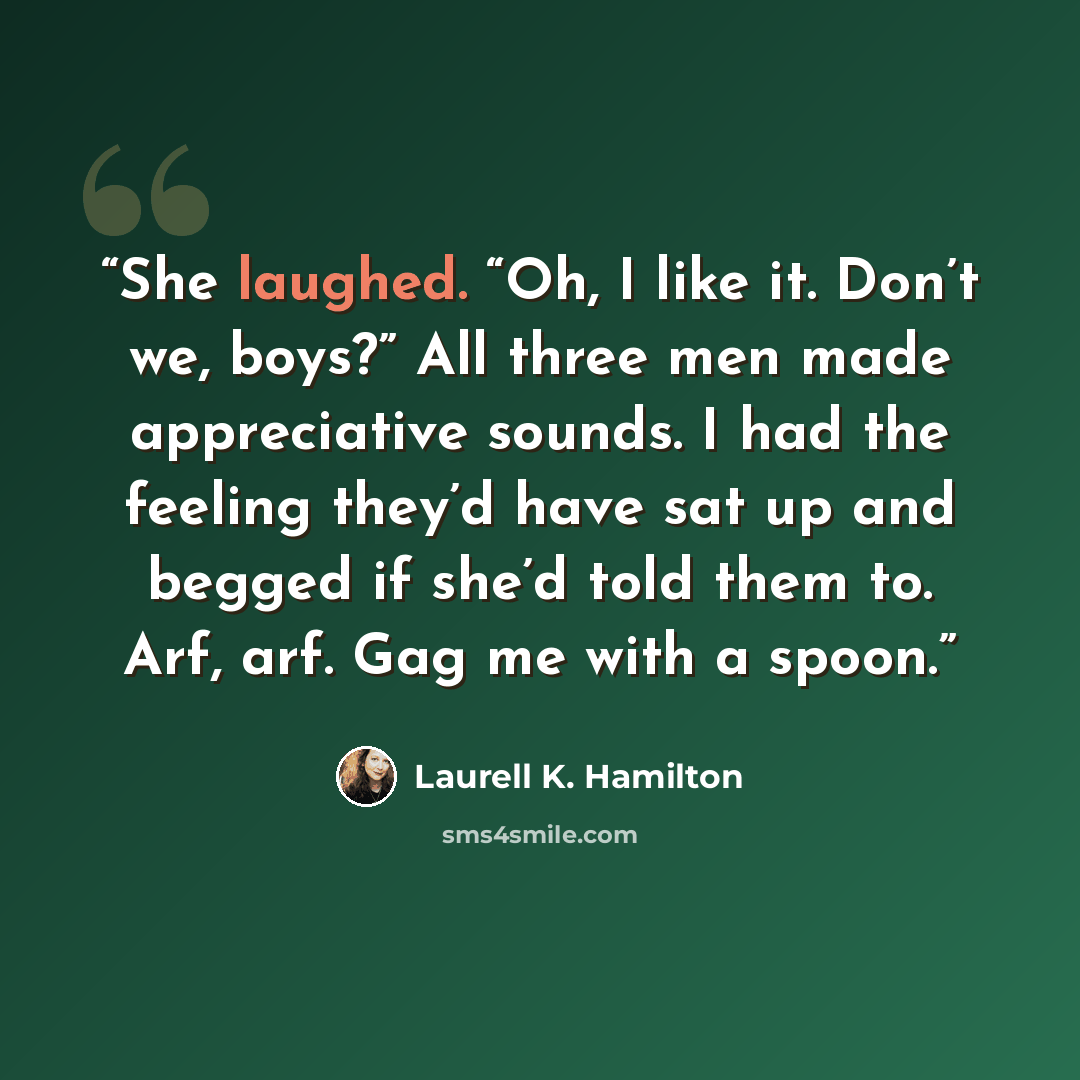 “She laughed. “Oh, I like it. Don’t we, boys?” All three men made appreciative sounds. I had the feeling they’d have sat up and begged if she’d told them to. Arf, arf. Gag me with a spoon.” quote by Laurell K. Hamilton