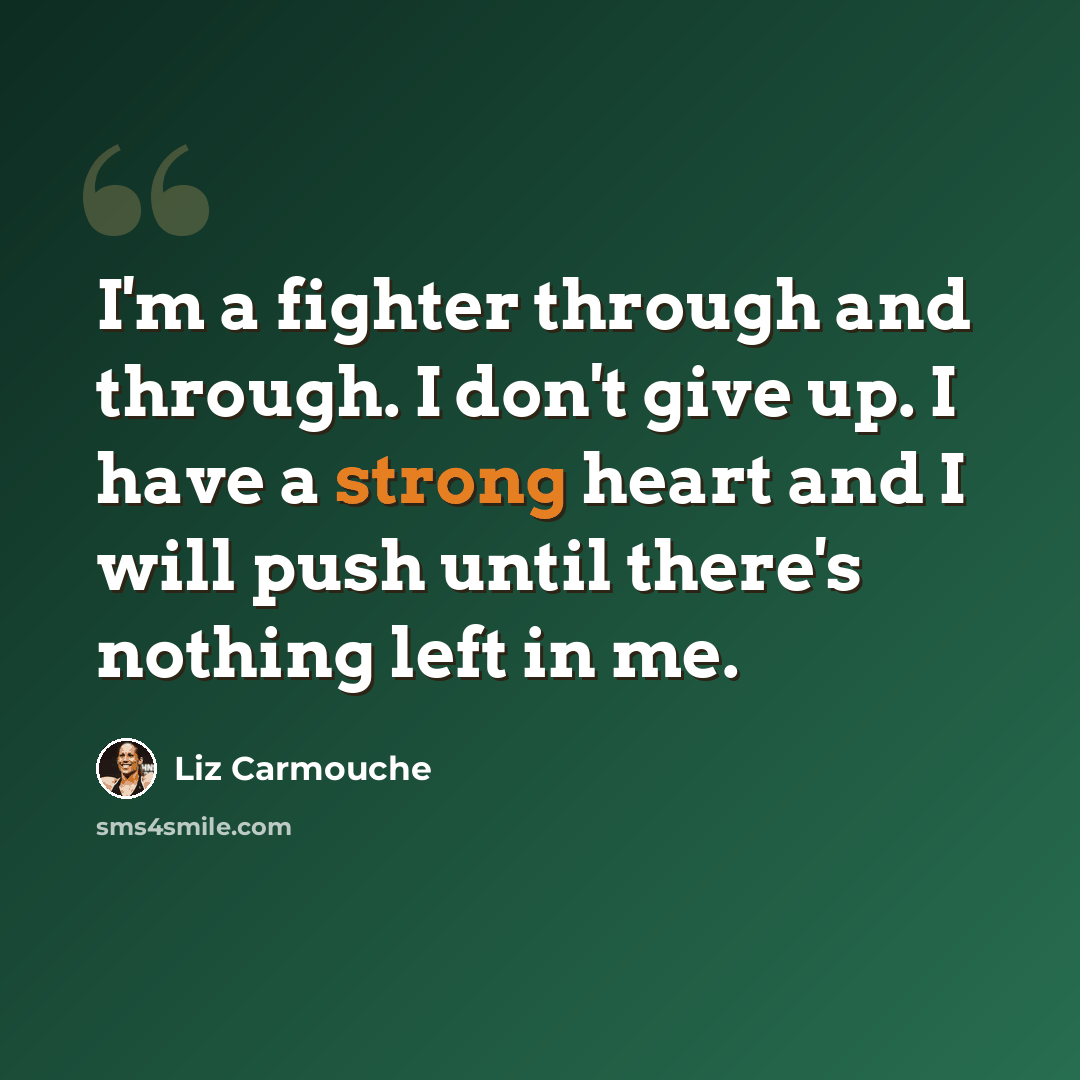 “I'm a fighter through and through. I don't give up. I have a strong heart and I will push until there's nothing left in me.” quote by Liz Carmouche