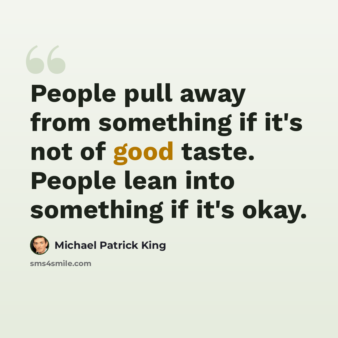 “People pull away from something if it's not of good taste. People lean into something if it's okay.” quote by Michael Patrick King