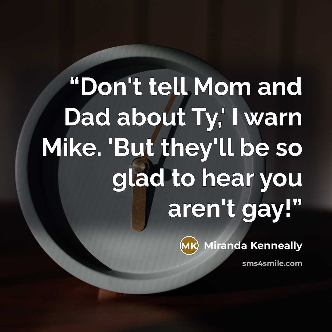 “Don't tell Mom and Dad about Ty,' I warn Mike. 'But they'll be so glad to hear you aren't gay!” quote by Miranda Kenneally