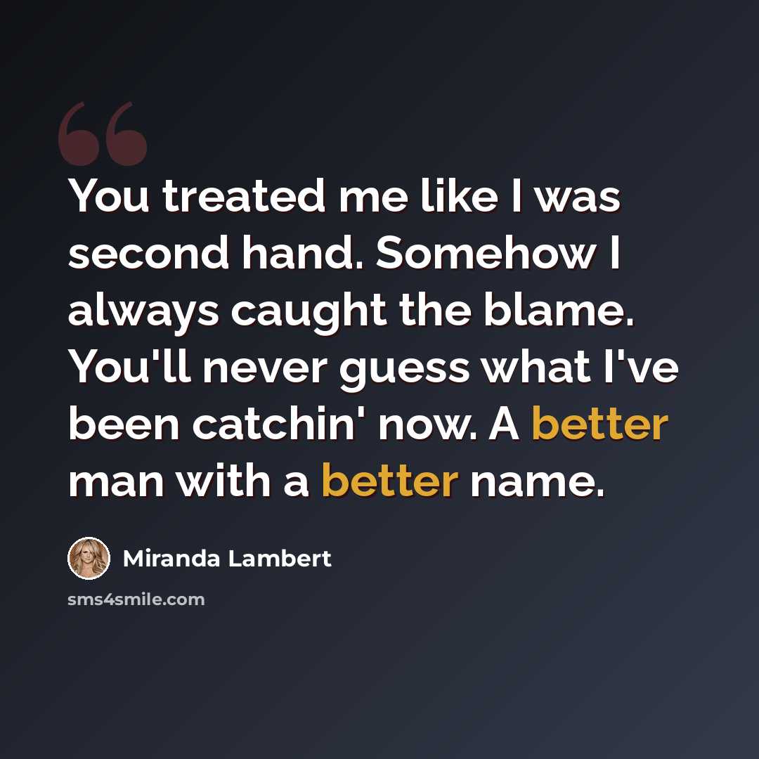 “You treated me like I was second hand. Somehow I always caught the blame. You'll never guess what I've been catchin' now. A better man with a better name.” quote by Miranda Lambert