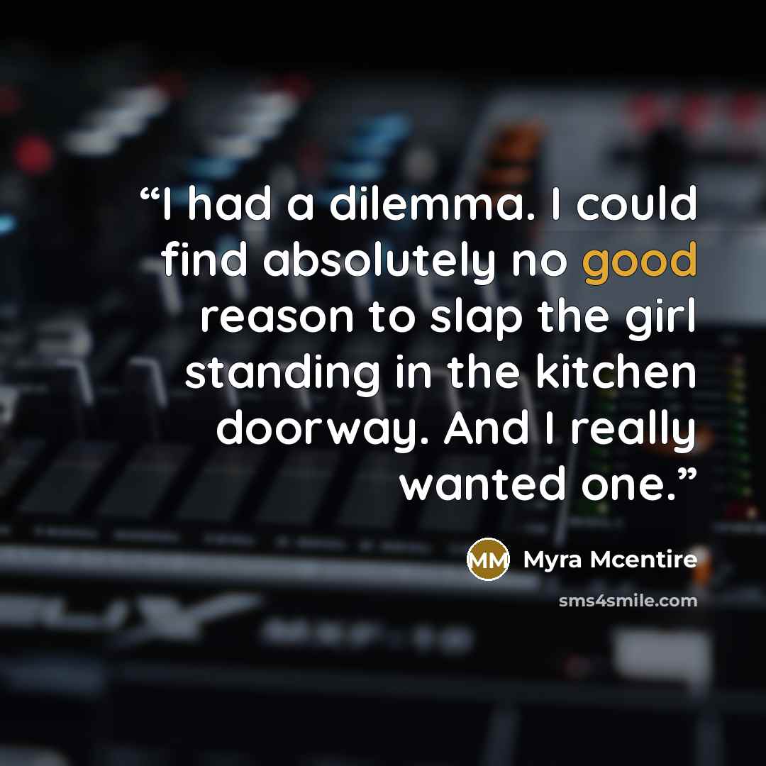 “I had a dilemma. I could find absolutely no good reason to slap the girl standing in the kitchen doorway. And I really wanted one.” quote by Myra McEntire