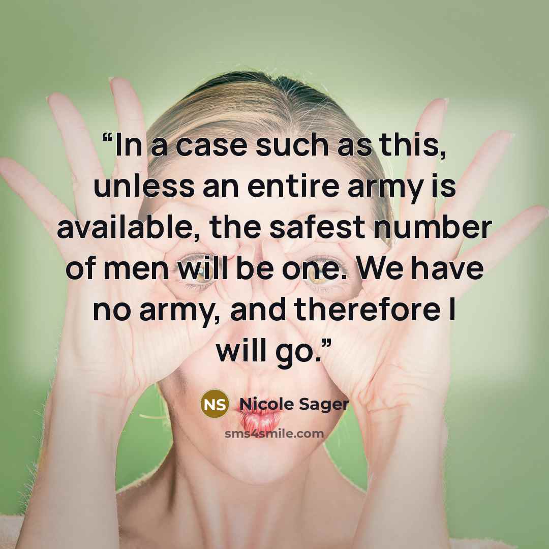 “In a case such as this, unless an entire army is available, the safest number of men will be one. We have no army, and therefore I will go.” quote by Nicole Sager