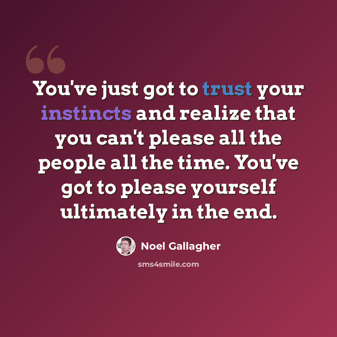 “You've just got to trust your instincts and realize that you can't please all the people all the time. You've got to please yourself ultimately in the end.” quote by Noel Gallagher