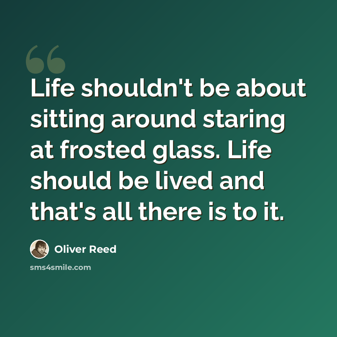 “Life shouldn't be about sitting around staring at frosted glass. Life should be lived and that's all there is to it.” quote by Oliver Reed