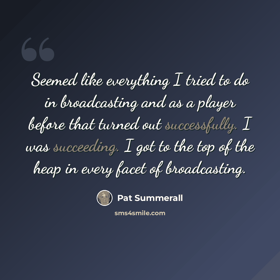 “Seemed like everything I tried to do in broadcasting and as a player before that turned out successfully. I was succeeding. I got to the top of the heap in every facet of broadcasting.” quote by Pat Summerall