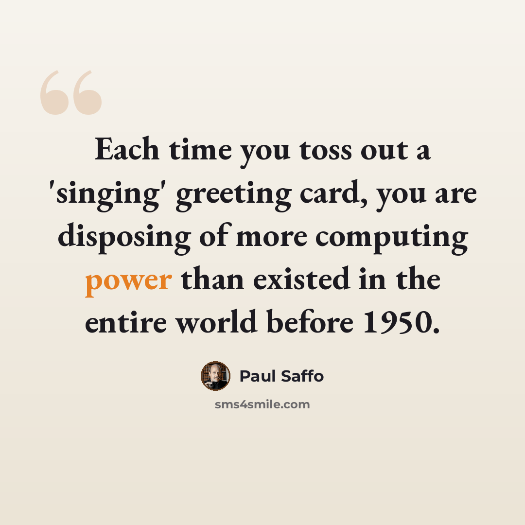 “Each time you toss out a 'singing' greeting card, you are disposing of more computing power than existed in the entire world before 1950.” quote by Paul Saffo
