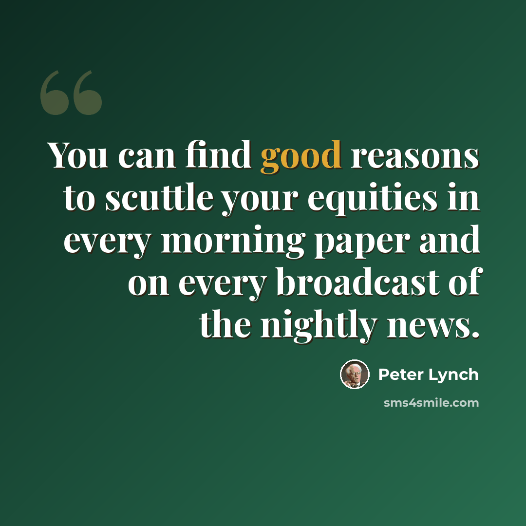 “You can find good reasons to scuttle your equities in every morning paper and on every broadcast of the nightly news.” quote by Peter Lynch
