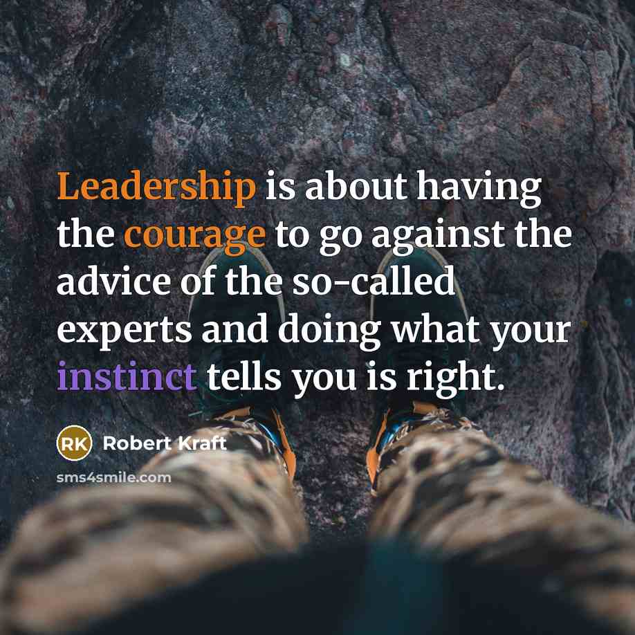 “Leadership is about having the courage to go against the advice of the so-called experts and doing what your instinct tells you is right.” quote by Robert Kraft