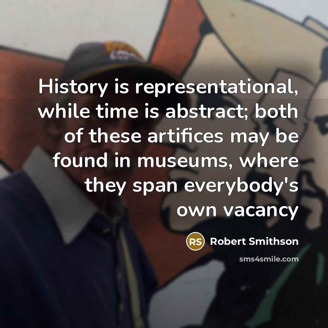 “History is representational, while time is abstract; both of these artifices may be found in museums, where they span everybody's own vacancy” quote by Robert Smithson