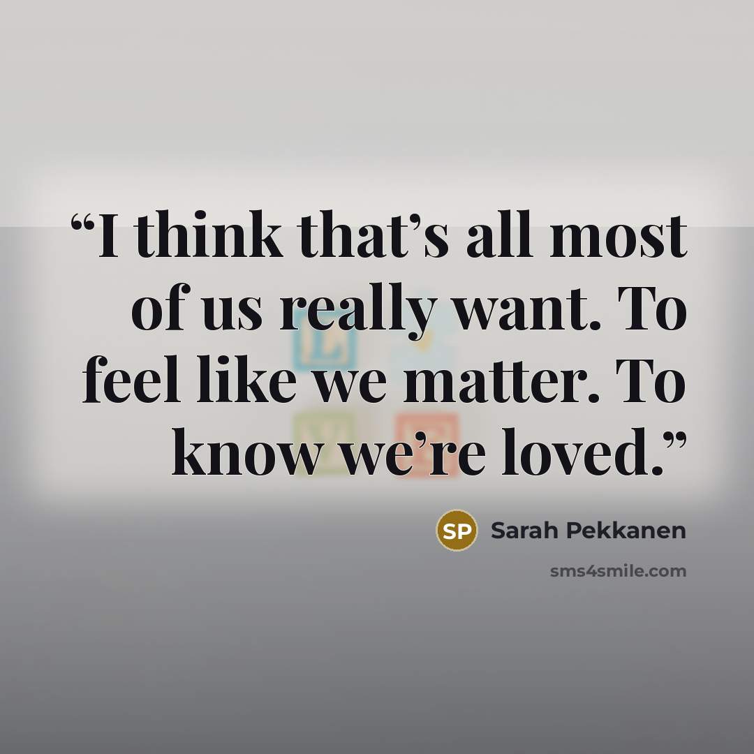 “I think that’s all most of us really want. To feel like we matter. To know we’re loved.” quote by Sarah Pekkanen