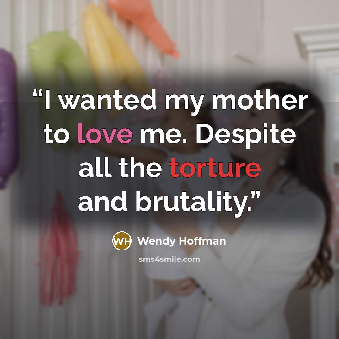 “I wanted my mother to love me. Despite all the torture and brutality.” quote by Wendy Hoffman