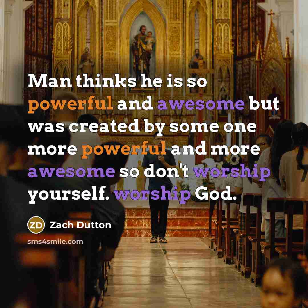 “Man thinks he is so powerful and awesome but was created by some one more powerful and more awesome so don't worship yourself. worship God.” quote by Zach Dutton