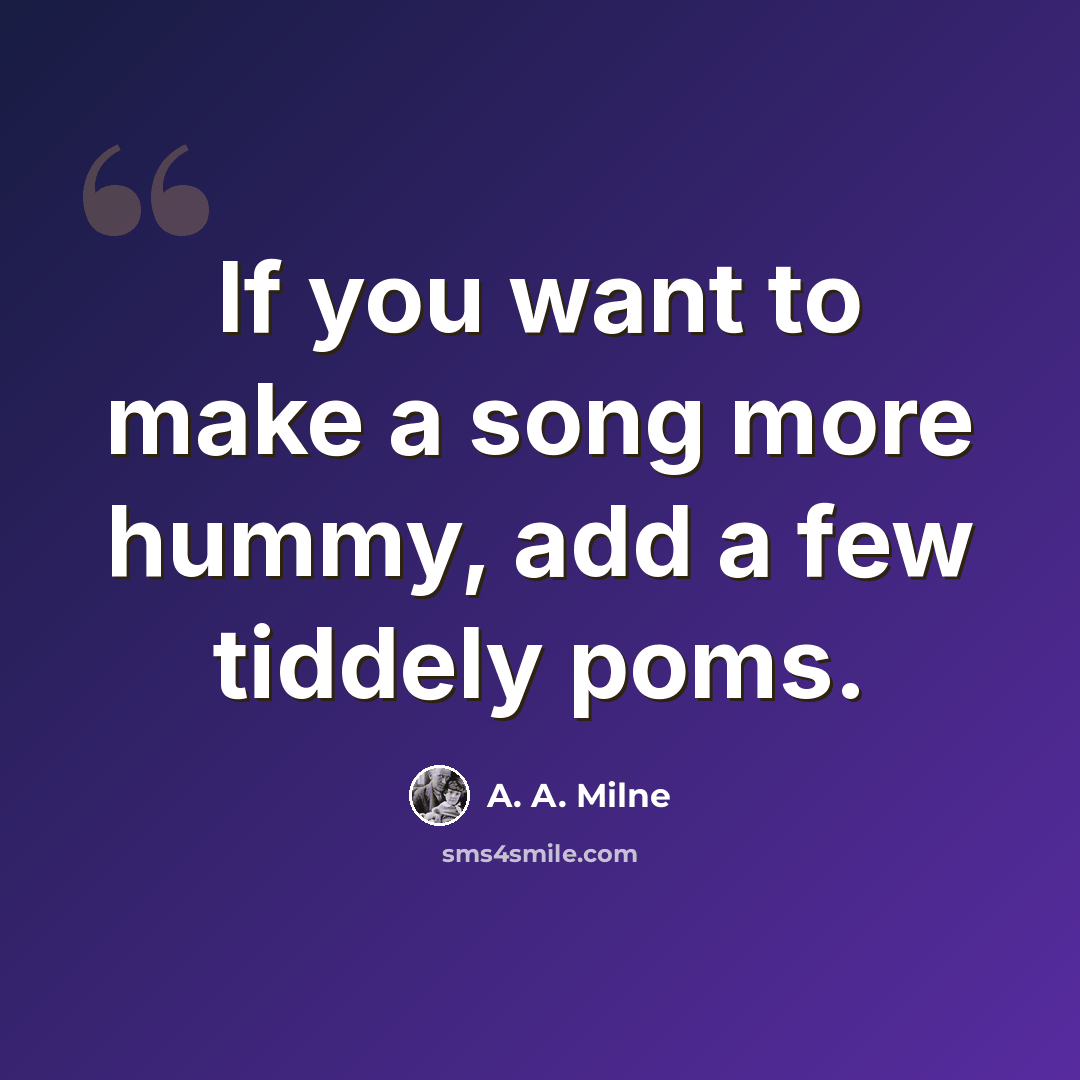 “If you want to make a song more hummy, add a few tiddely poms.” quote by A. A. Milne