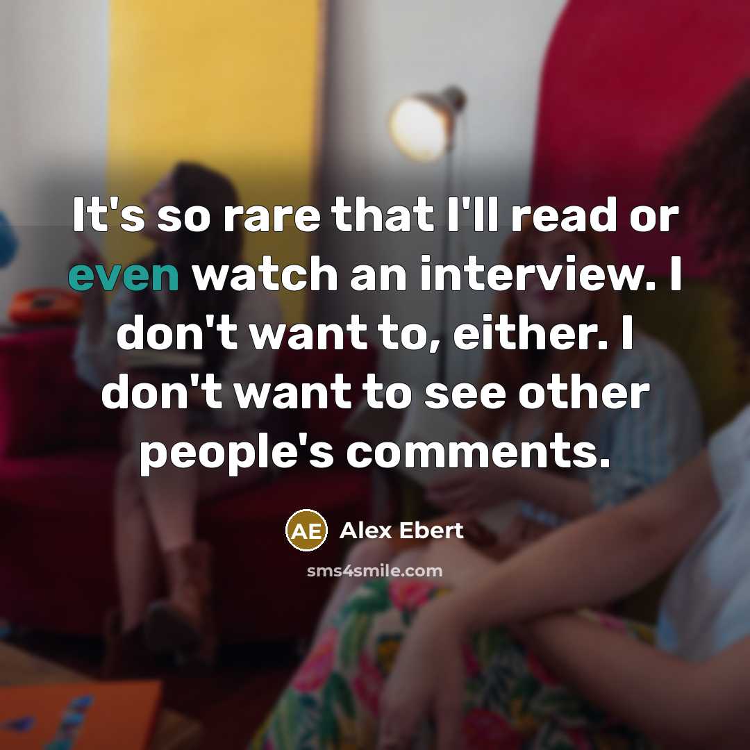 “It's so rare that I'll read or even watch an interview. I don't want to, either. I don't want to see other people's comments.” quote by Alex Ebert