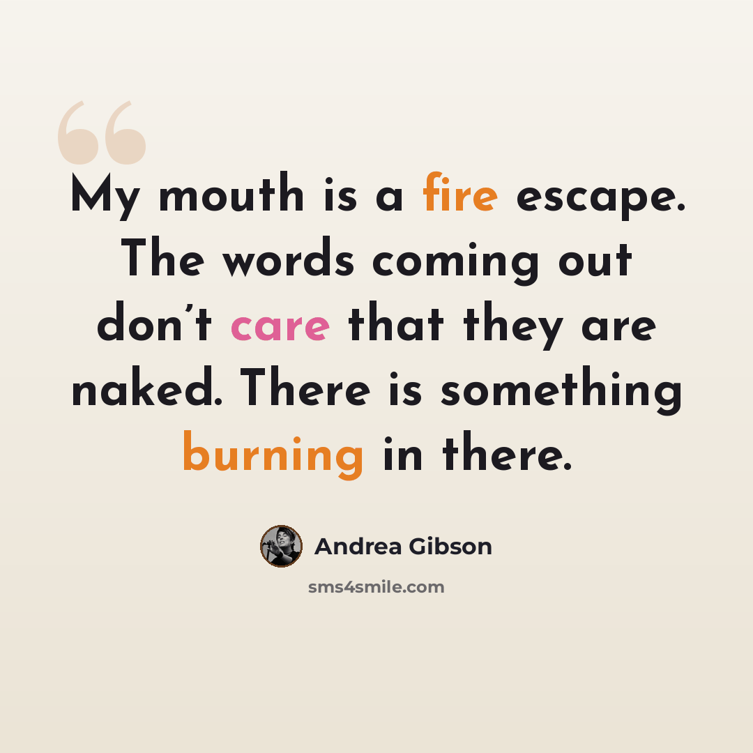 “My mouth is a fire escape. The words coming out don’t care that they are naked. There is something burning in there.” quote by Andrea Gibson