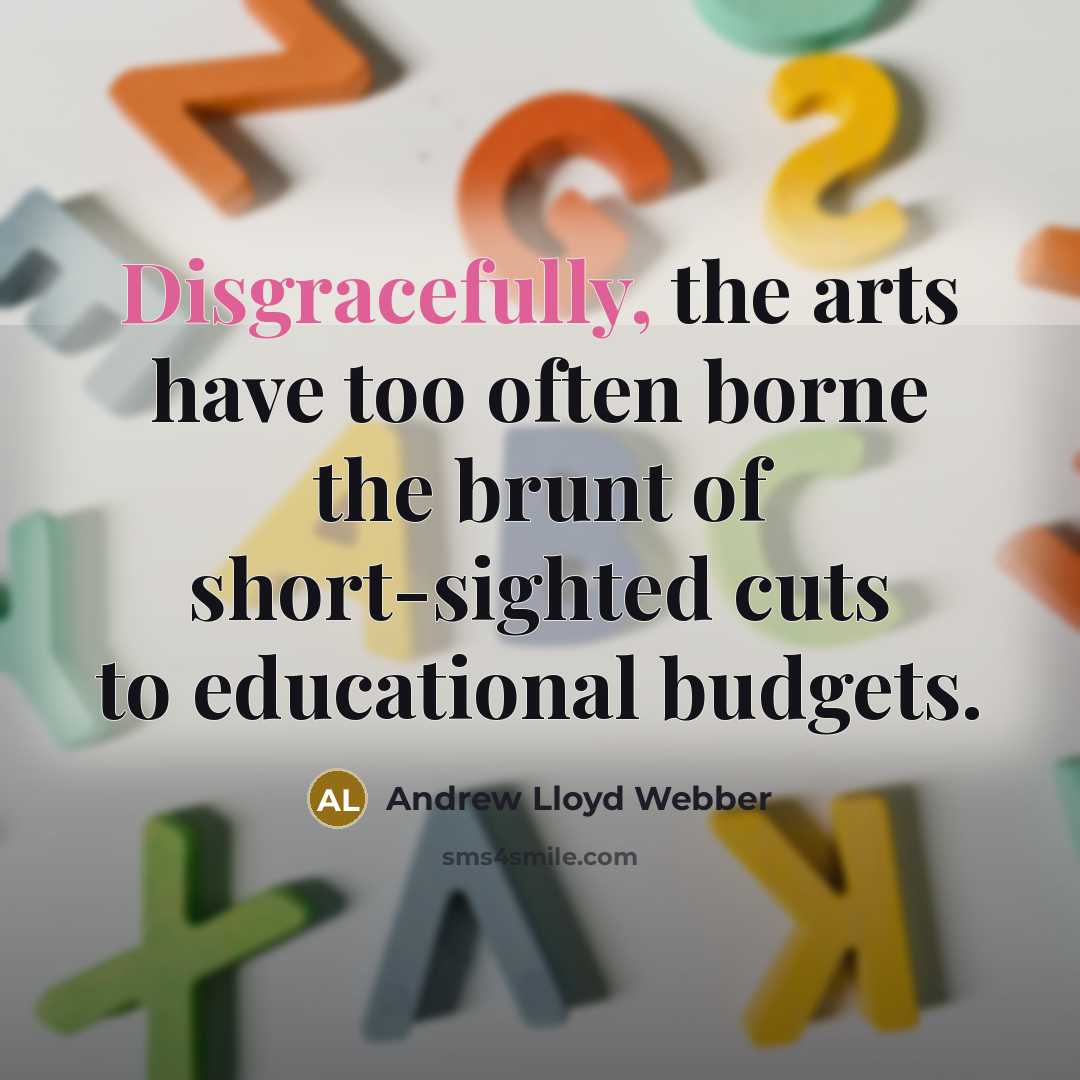 “Disgracefully, the arts have too often borne the brunt of short-sighted cuts to educational budgets.” quote by Andrew Lloyd Webber