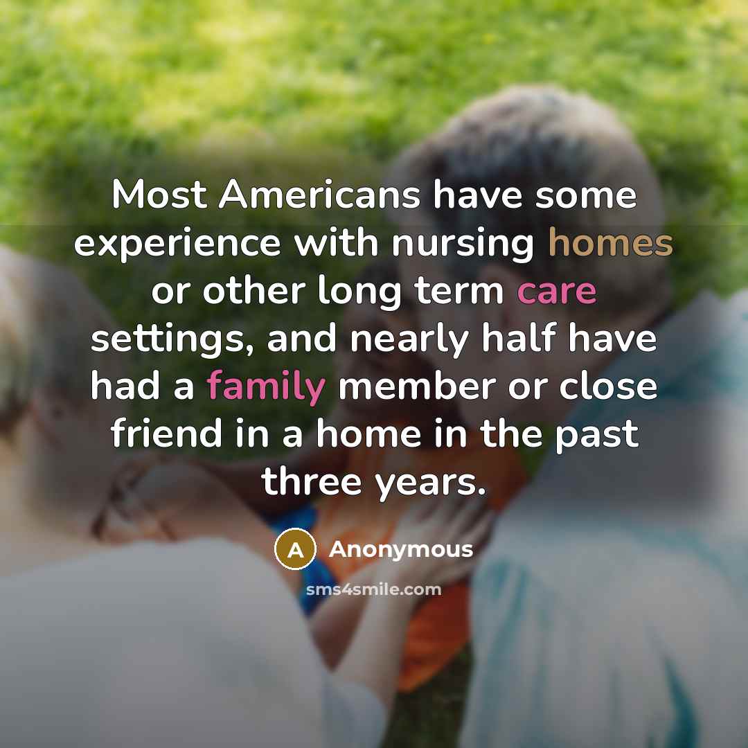 “Most Americans have some experience with nursing homes or other long term care settings, and nearly half have had a family member or close friend in a home in the past three years.” quote by Anonymous