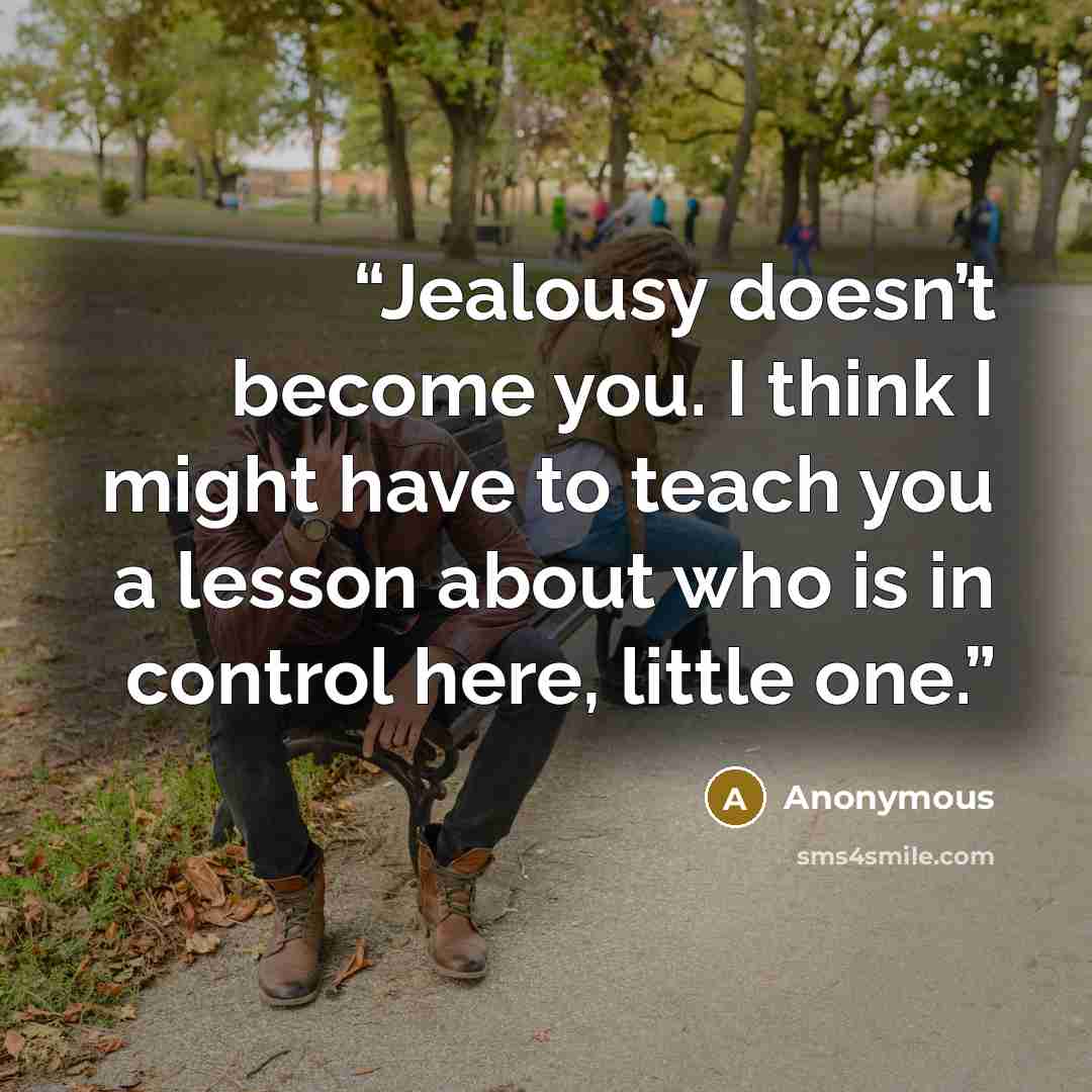 “Jealousy doesn’t become you. I think I might have to teach you a lesson about who is in control here, little one.” quote by Anonymous