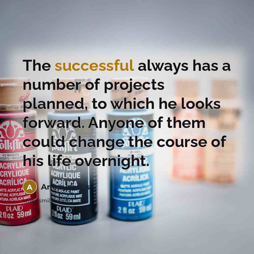 “The successful always has a number of projects planned, to which he looks forward. Anyone of them could change the course of his life overnight.” quote by Anonymous