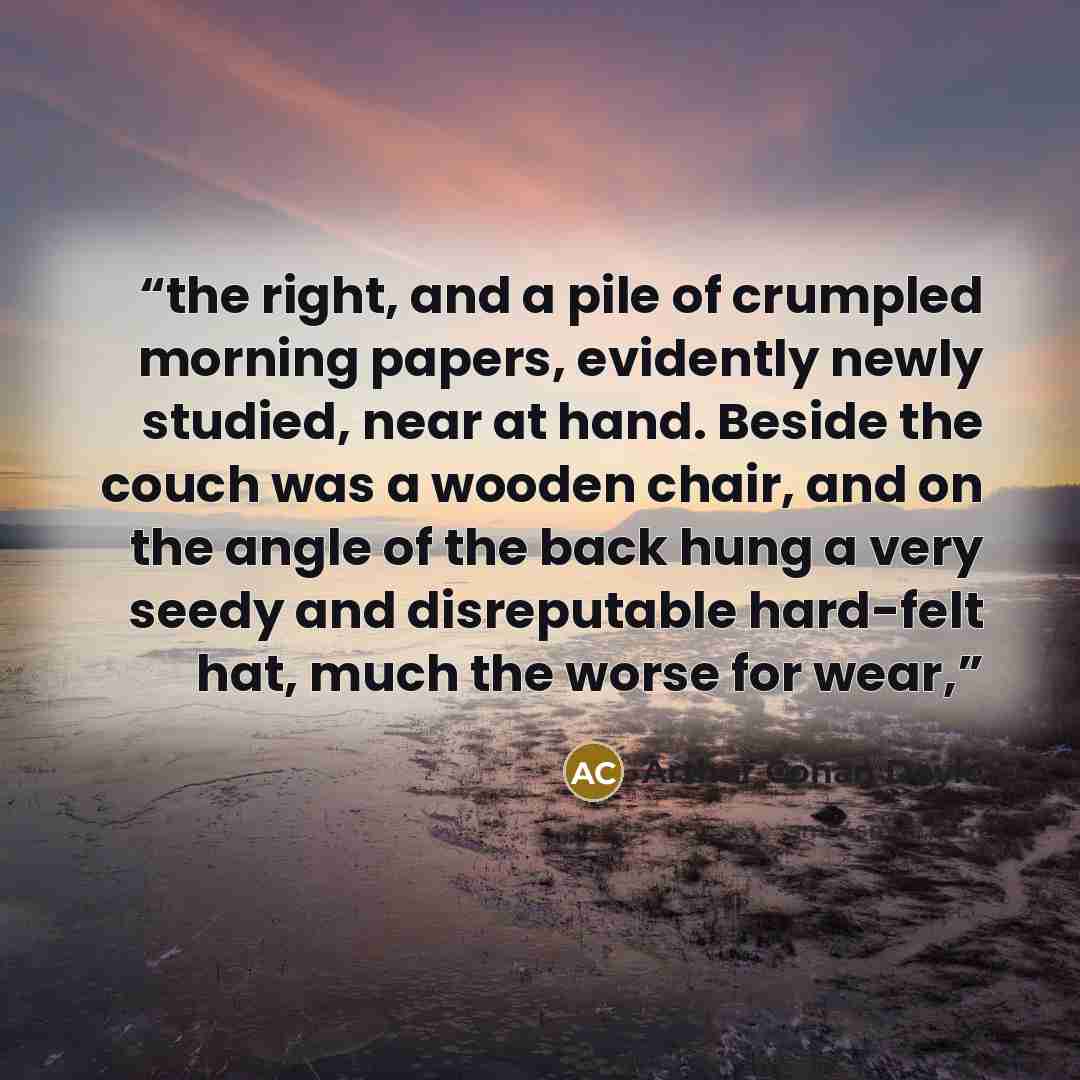 “the right, and a pile of crumpled morning papers, evidently newly studied, near at hand. Beside the couch was a wooden chair, and on the angle of the back hung a very seedy and disreputable hard-felt hat, much the worse for wear,” quote by Arthur Conan Doyle