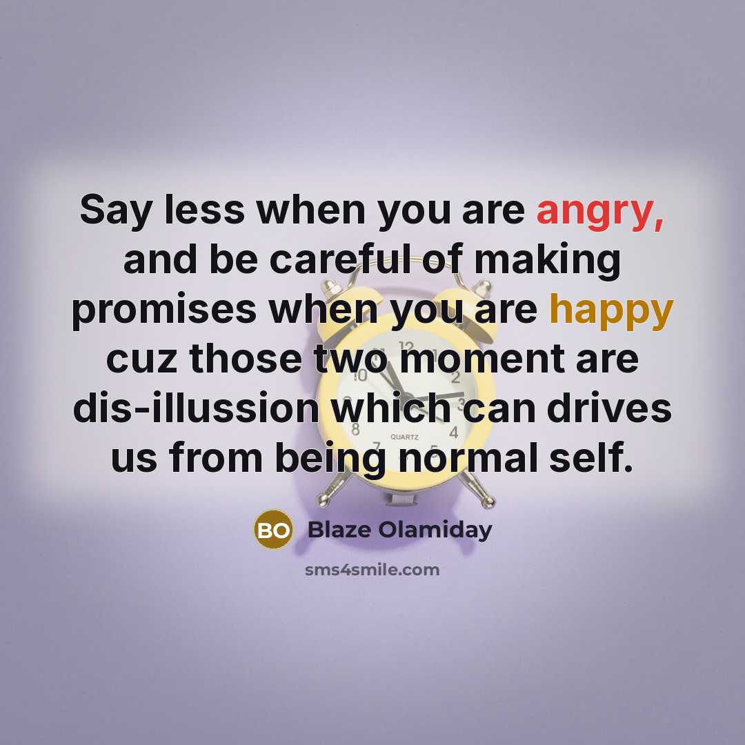 “Say less when you are angry, and be careful of making promises when you are happy cuz those two moment are dis-illussion which can drives us from being normal self.” quote by Blaze Olamiday