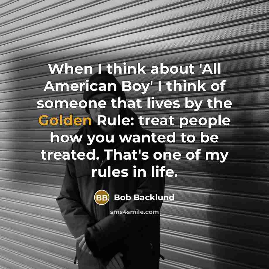 “When I think about 'All American Boy' I think of someone that lives by the Golden Rule: treat people how you wanted to be treated. That's one of my rules in life.” quote by Bob Backlund