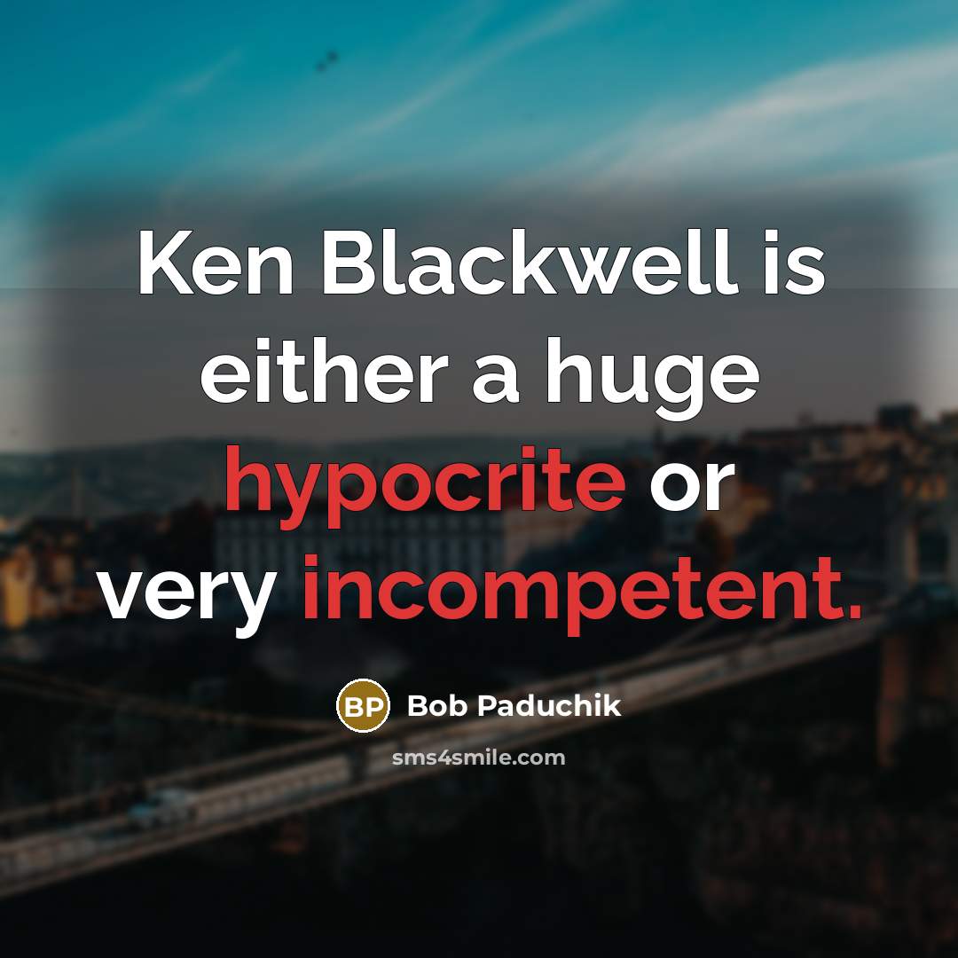 “Ken Blackwell is either a huge hypocrite or very incompetent.” quote by Bob Paduchik