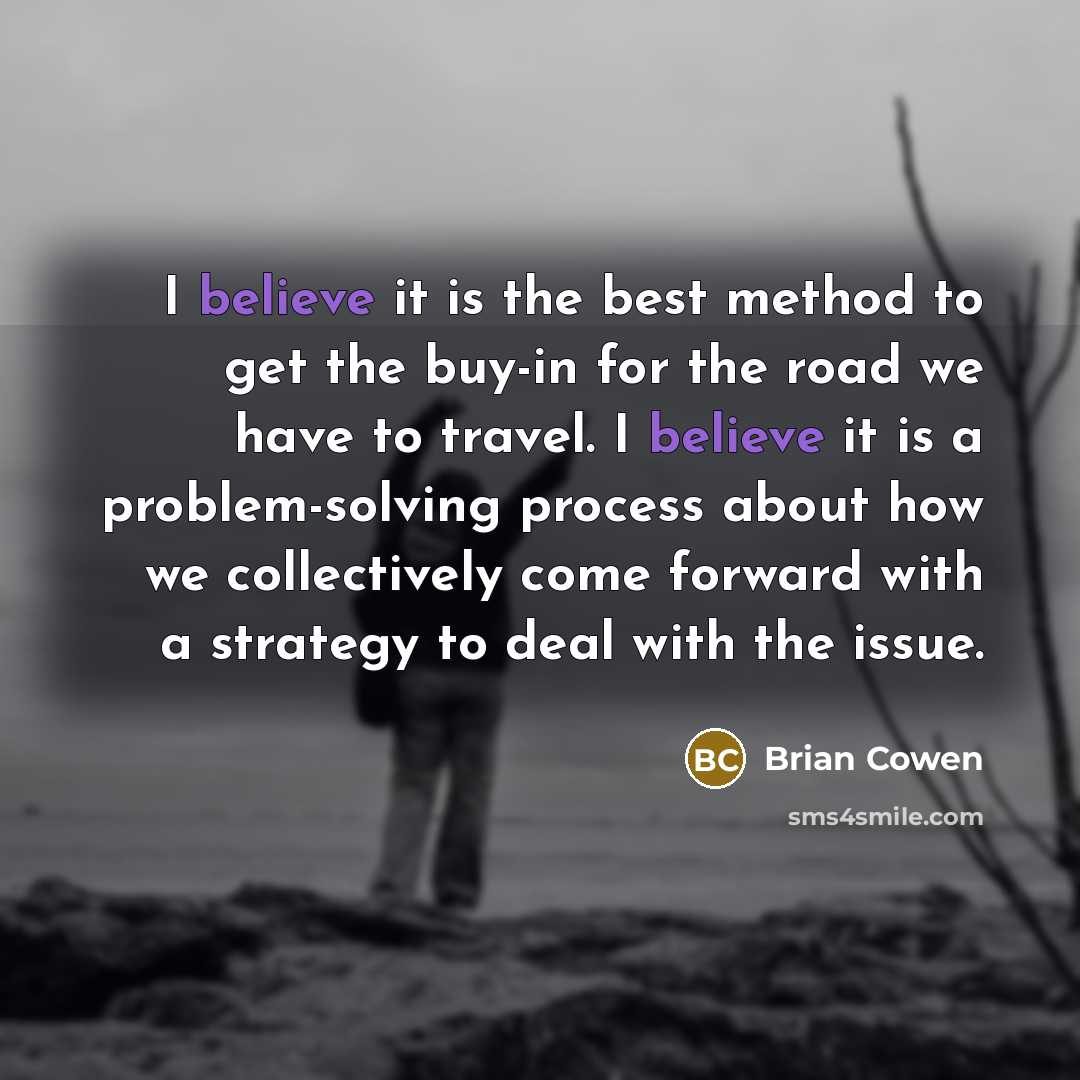 “I believe it is the best method to get the buy-in for the road we have to travel. I believe it is a problem-solving process about how we collectively come forward with a strategy to deal with the issue.” quote by Brian Cowen
