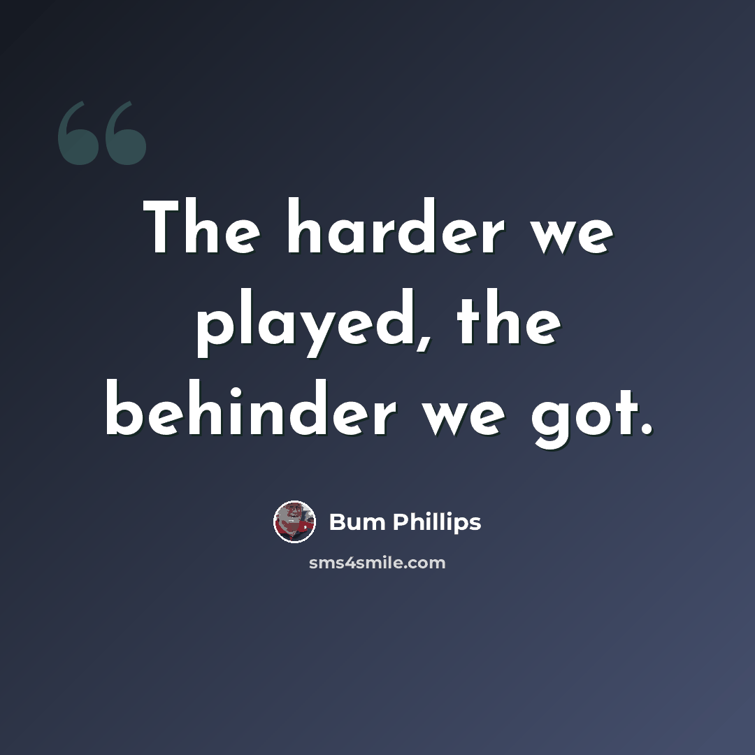 “The harder we played, the behinder we got.” quote by Bum Phillips