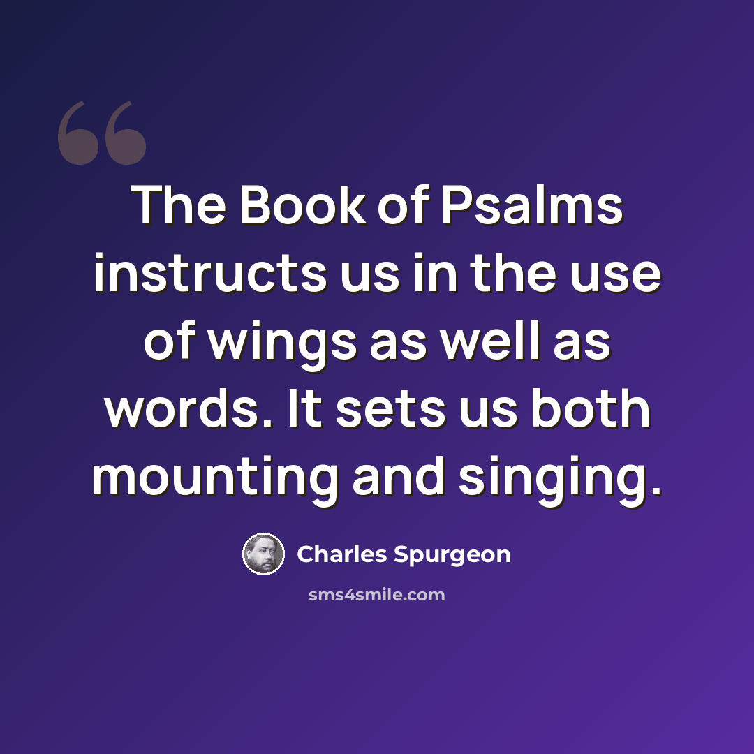 “The Book of Psalms instructs us in the use of wings as well as words. It sets us both mounting and singing.” quote by Charles Spurgeon