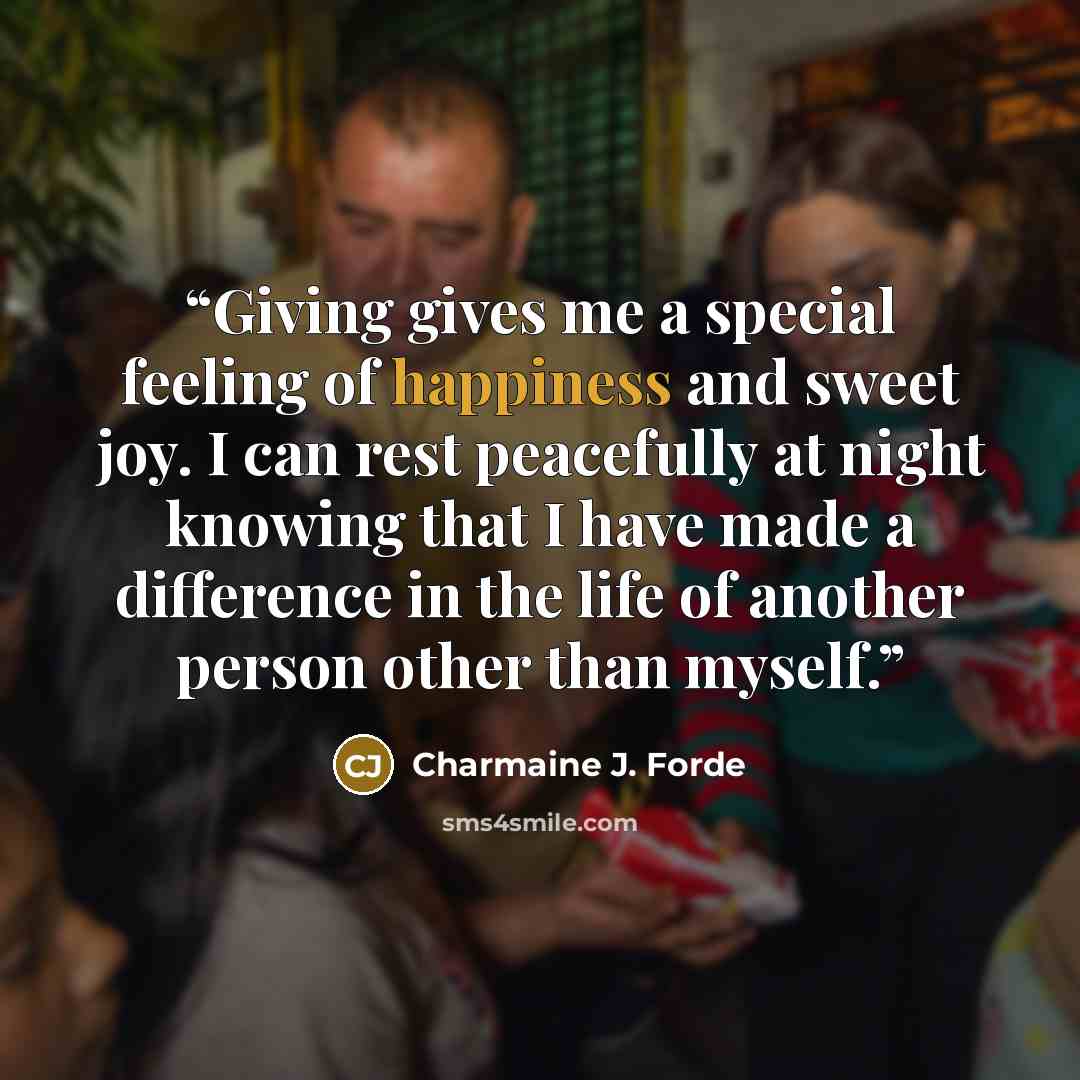 “Giving gives me a special feeling of happiness and sweet joy. I can rest peacefully at night knowing that I have made a difference in the life of another person other than myself.” quote by Charmaine J. Forde