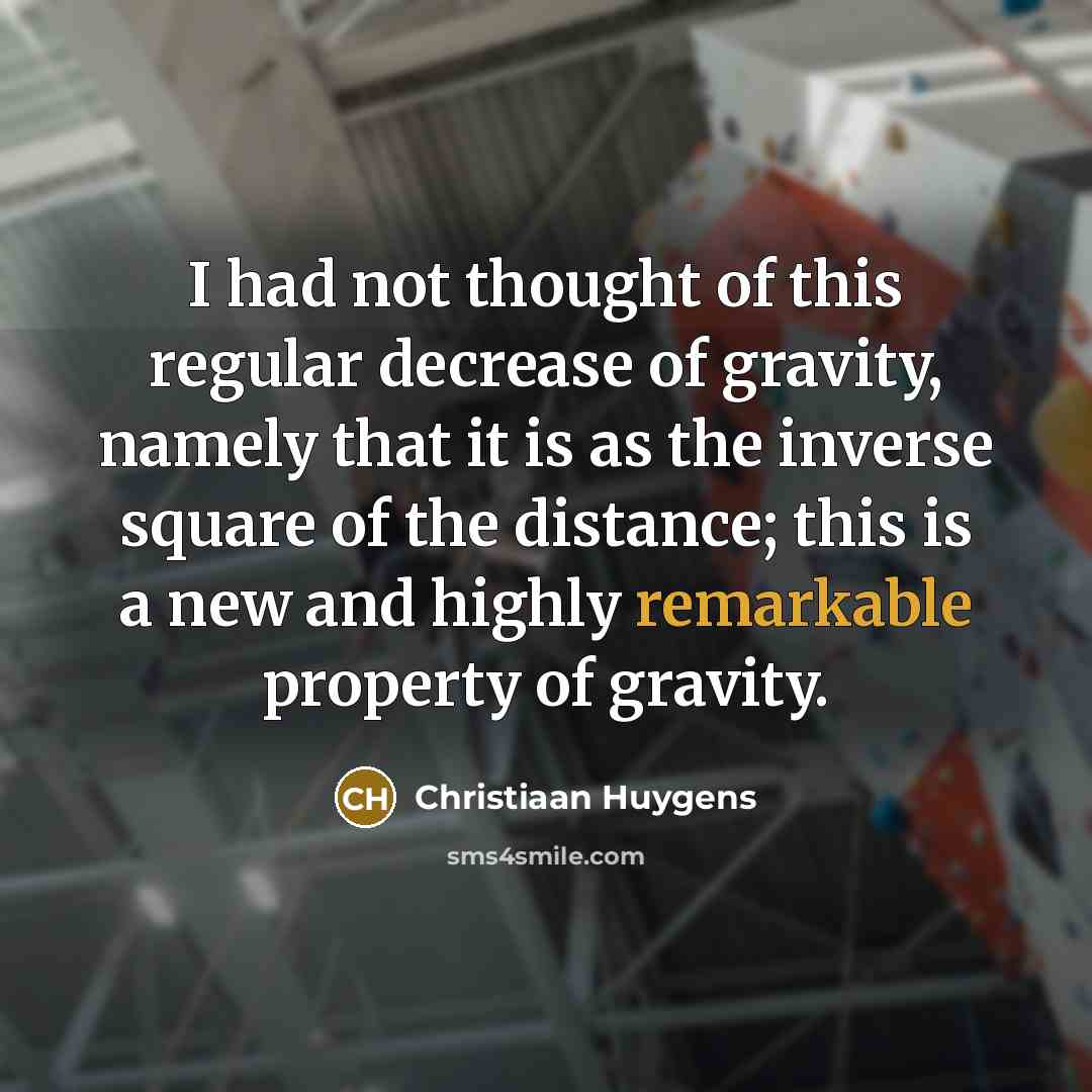 “I had not thought of this regular decrease of gravity, namely that it is as the inverse square of the distance; this is a new and highly remarkable property of gravity.” quote by Christiaan Huygens