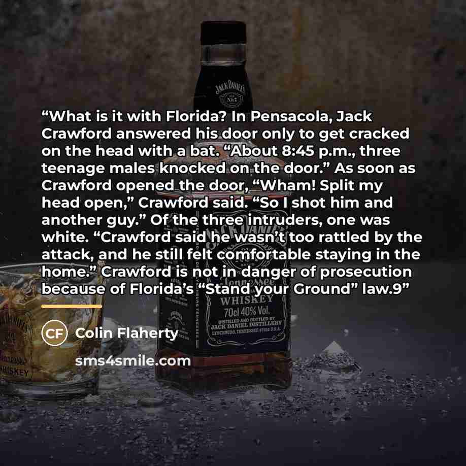 “What is it with Florida? In Pensacola, Jack Crawford answered his door only to get cracked on the head with a bat. “About 8:45 p.m., three teenage males knocked on the door.” As soon as Crawford opened the door, “Wham! Split my head open,” Crawford said. “So I shot him and another guy.” Of the…” quote by Colin Flaherty