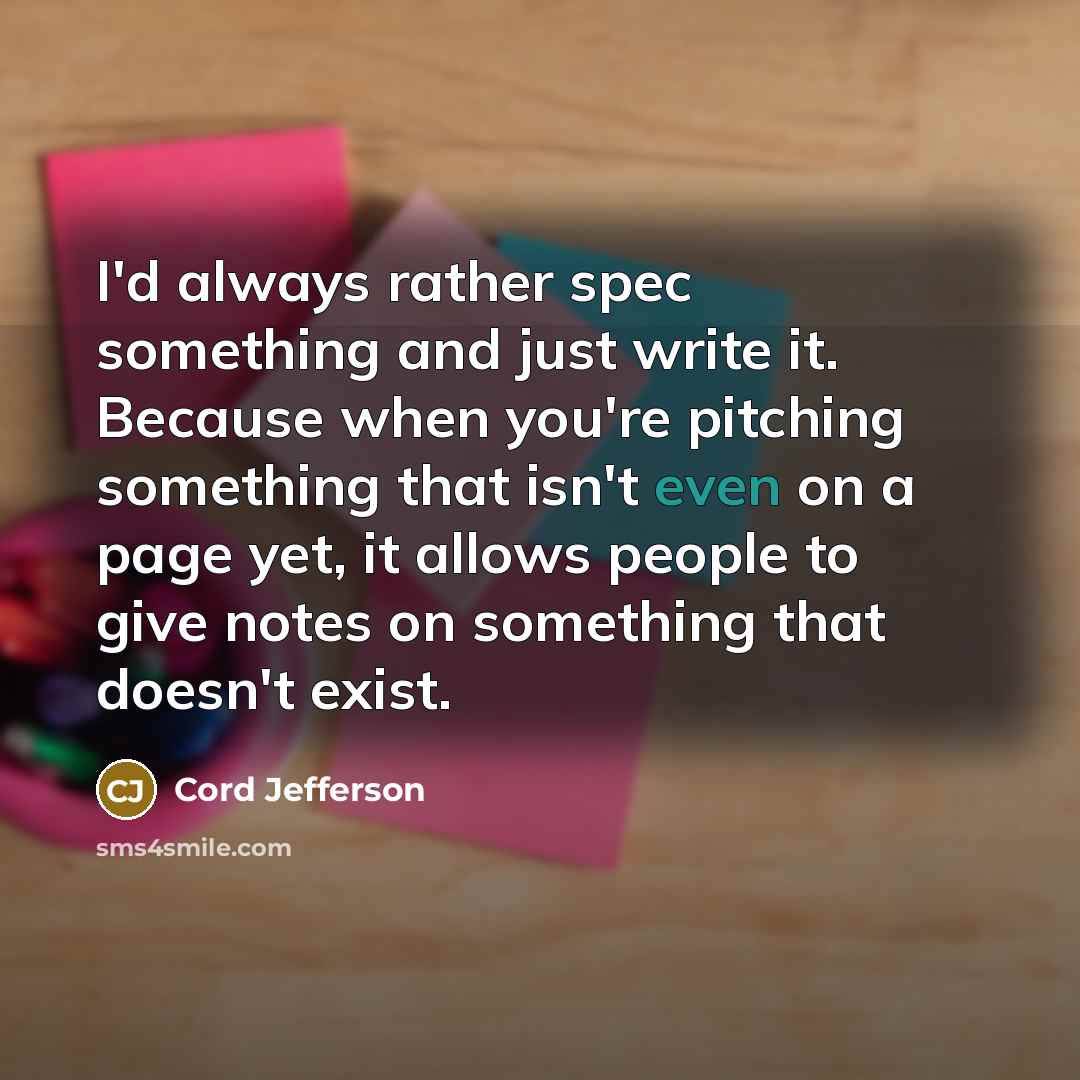 “I'd always rather spec something and just write it. Because when you're pitching something that isn't even on a page yet, it allows people to give notes on something that doesn't exist.” quote by Cord Jefferson