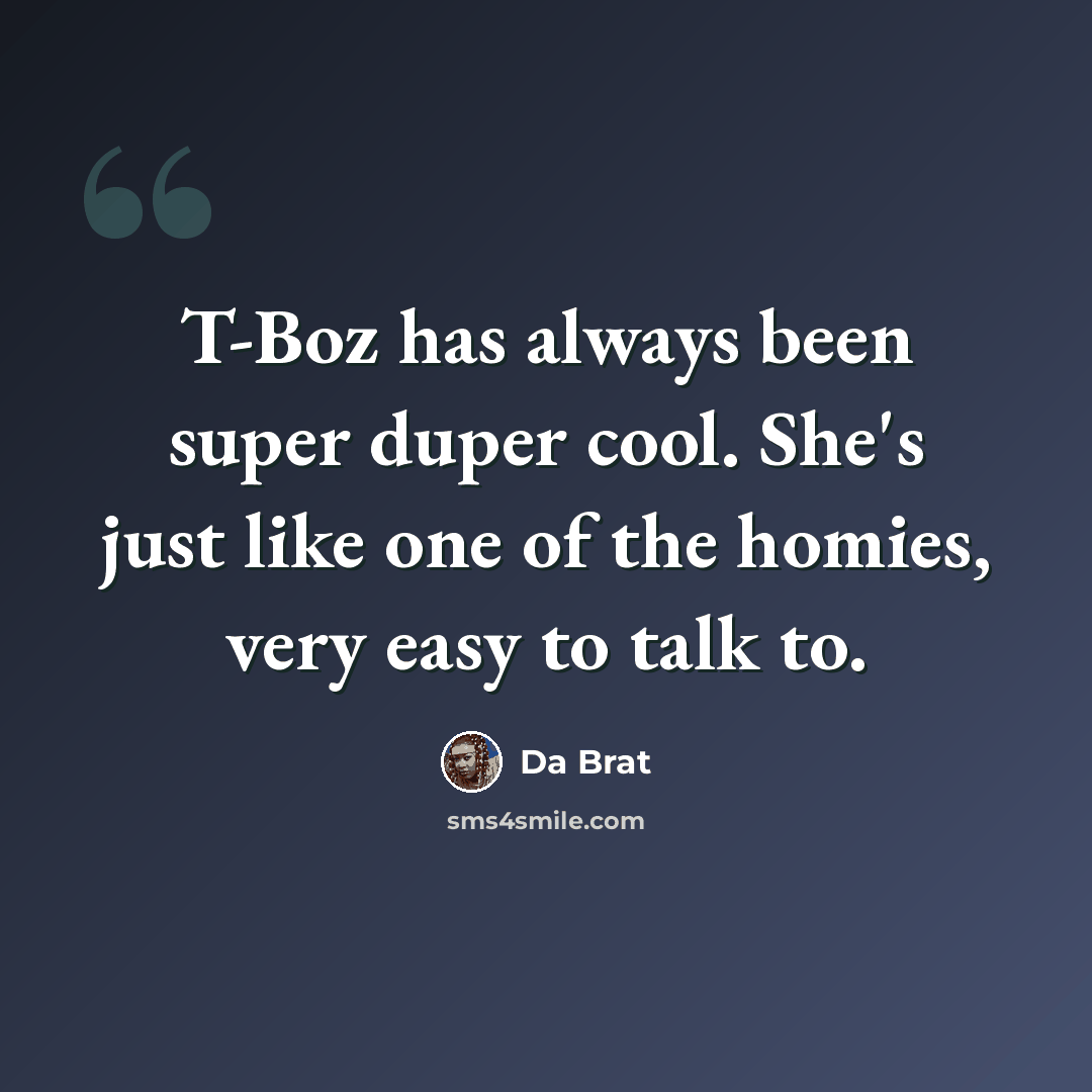 “T-Boz has always been super duper cool. She's just like one of the homies, very easy to talk to.” quote by Da Brat