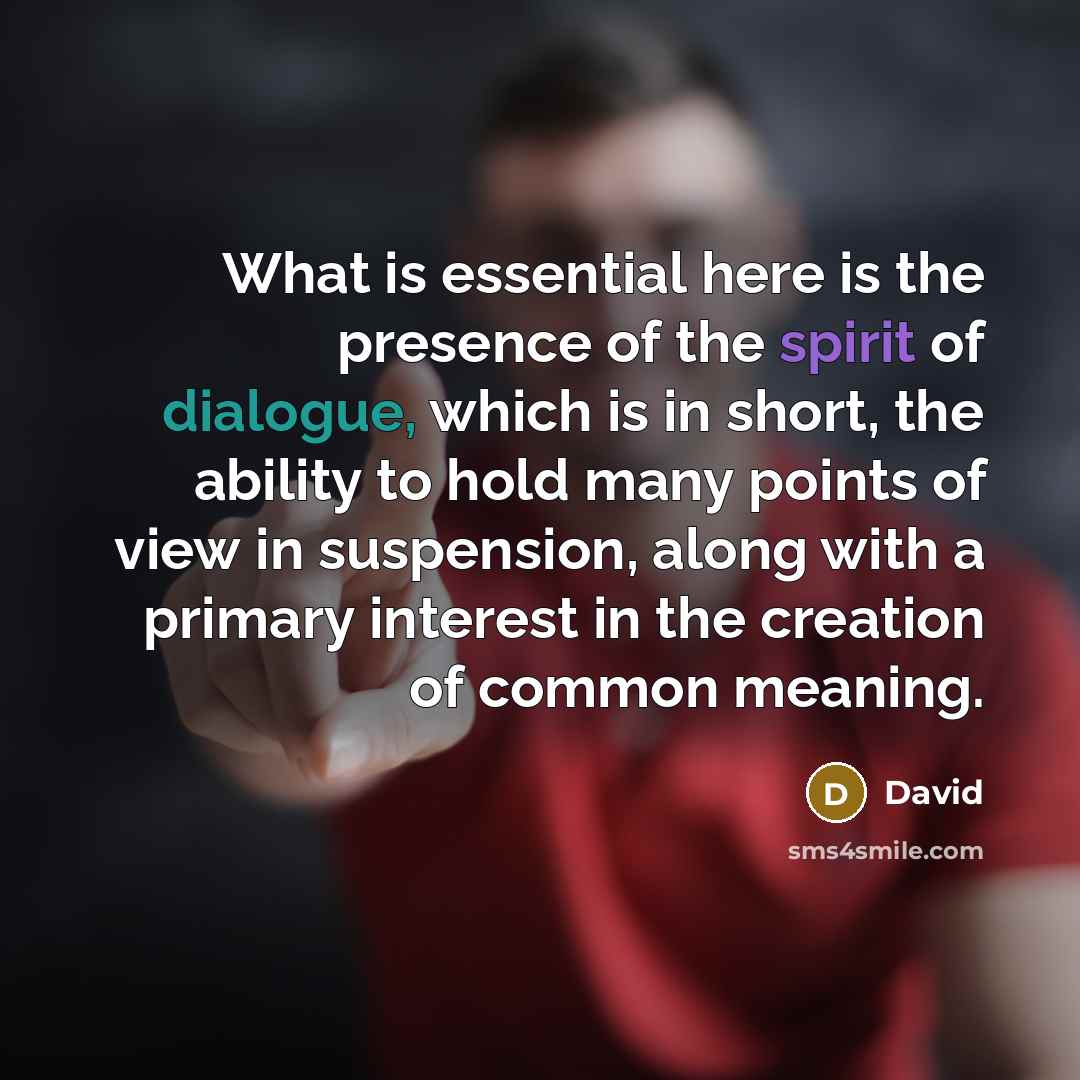 “What is essential here is the presence of the spirit of dialogue, which is in short, the ability to hold many points of view in suspension, along with a primary interest in the creation of common meaning.” quote by David