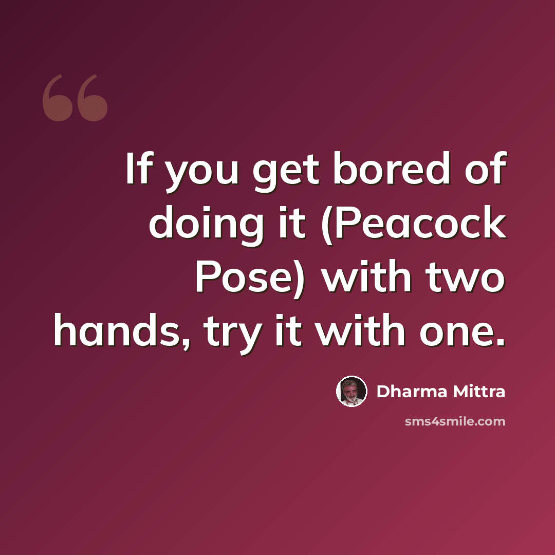 “If you get bored of doing it (Peacock Pose) with two hands, try it with one.” quote by Dharma Mittra