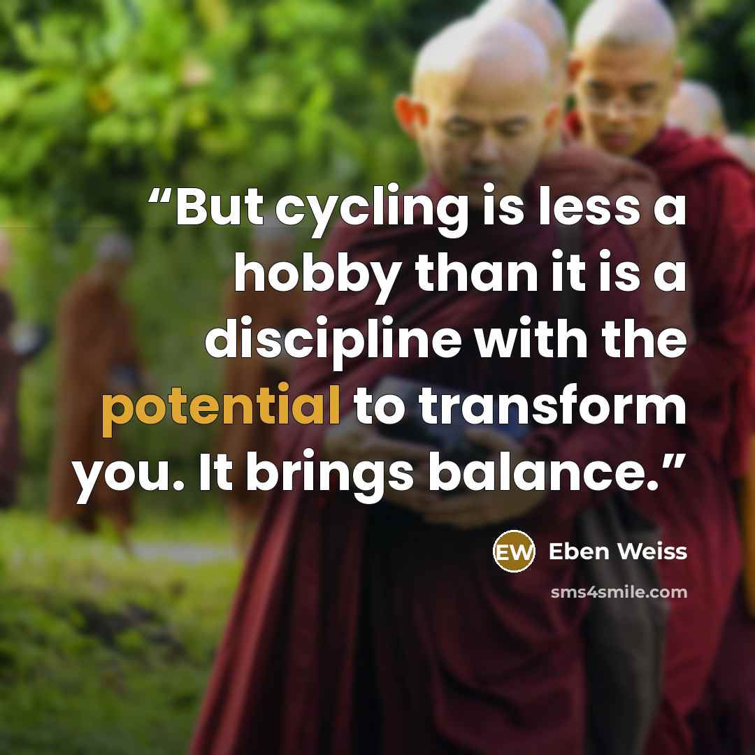 “But cycling is less a hobby than it is a discipline with the potential to transform you. It brings balance.” quote by Eben Weiss